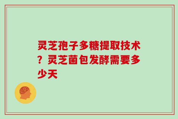 灵芝孢子多糖提取技术?灵芝菌包发酵需要多少天-第1张图片-灵芝大师 灵芝孢子多糖提取技术?灵芝菌包发酵需要多少天-第1张图片-灵芝大师