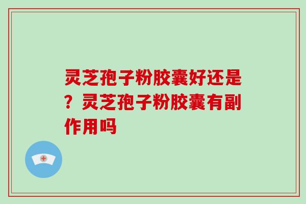 灵芝孢子粉胶囊好还是？灵芝孢子粉胶囊有副作用吗