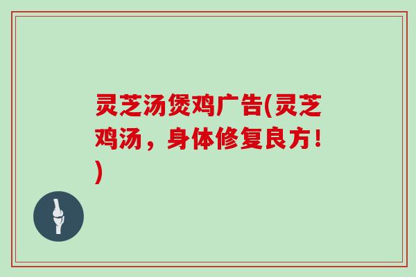 灵芝汤煲鸡广告(灵芝鸡汤，身体修复良方！)
