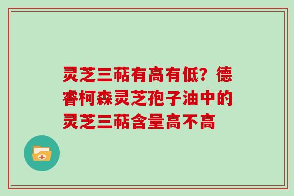 灵芝三萜有高有低？德睿柯森灵芝孢子油中的灵芝三萜含量高不高-第1张图片-灵芝大师