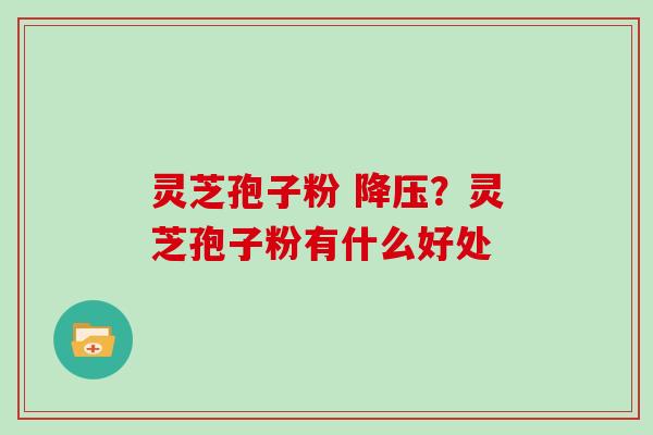 灵芝孢子粉 降压？灵芝孢子粉有什么好处