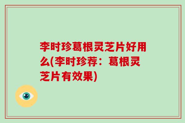 李时珍葛根灵芝片好用么(李时珍荐：葛根灵芝片有效果)