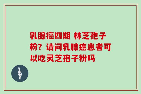 乳腺癌四期 林芝孢子粉？请问乳腺癌患者可以吃灵芝孢子粉吗