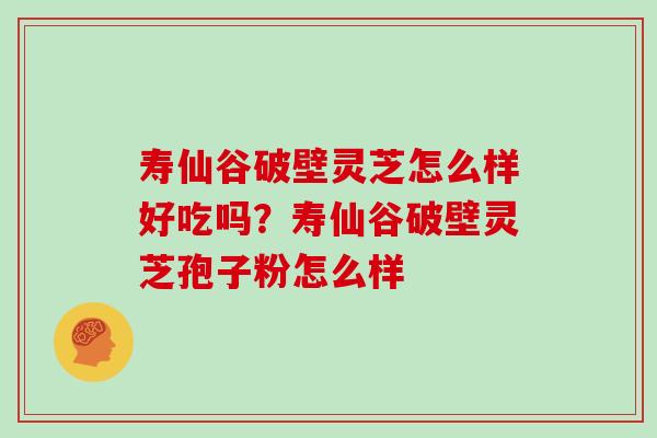 寿仙谷破壁灵芝怎么样好吃吗？寿仙谷破壁灵芝孢子粉怎么样