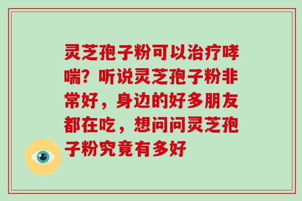 灵芝孢子粉可以治疗哮喘？听说灵芝孢子粉非常好，身边的好多朋友都在吃，想问问灵芝孢子粉究竟有多好