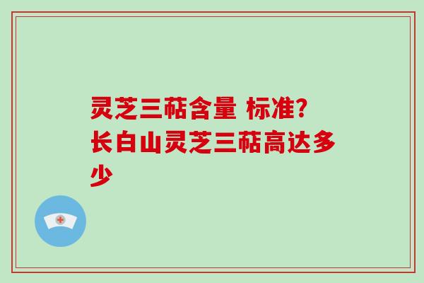 灵芝三萜含量 标准？长白山灵芝三萜高达多少