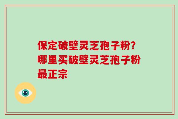 保定破壁灵芝孢子粉？哪里买破壁灵芝孢子粉最正宗