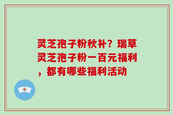 灵芝孢子粉秋补？瑞草灵芝孢子粉一百元福利，都有哪些福利活动