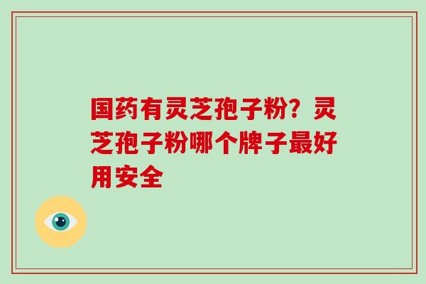 国药有灵芝孢子粉？灵芝孢子粉哪个牌子最好用安全