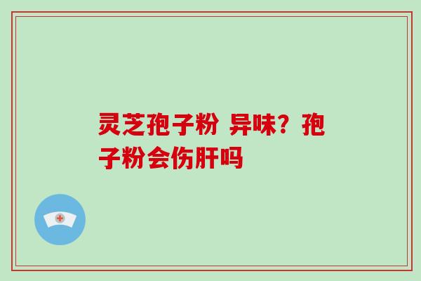 灵芝孢子粉 异味？孢子粉会伤肝吗