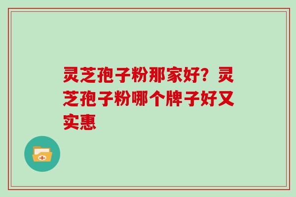 灵芝孢子粉那家好？灵芝孢子粉哪个牌子好又实惠