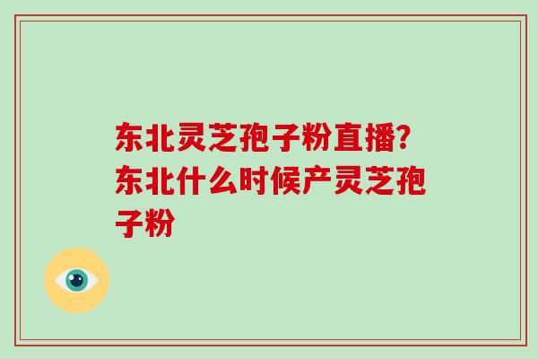 东北灵芝孢子粉直播？东北什么时候产灵芝孢子粉