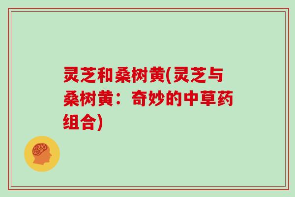 灵芝和桑树黄(灵芝与桑树黄：奇妙的中草药组合)