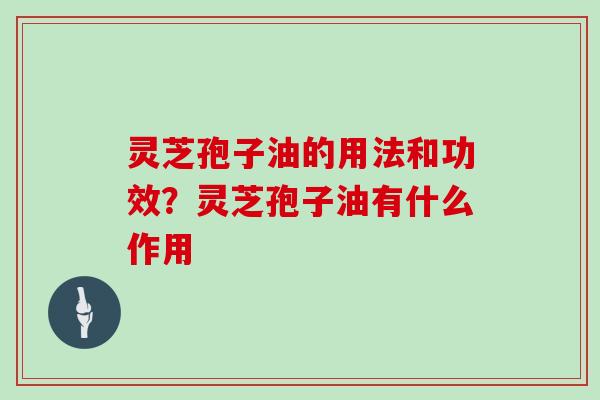 灵芝孢子油的用法和功效？灵芝孢子油有什么作用