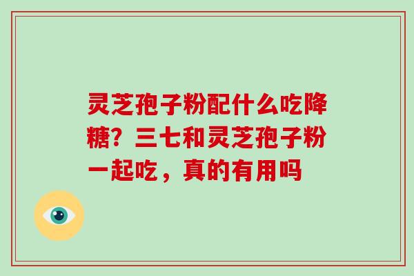 灵芝孢子粉配什么吃降糖？三七和灵芝孢子粉一起吃，真的有用吗