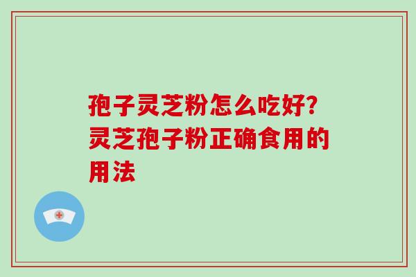 孢子灵芝粉怎么吃好？灵芝孢子粉正确食用的用法