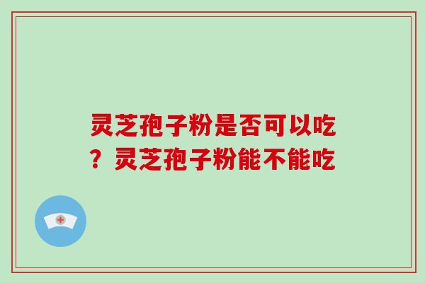 灵芝孢子粉是否可以吃？灵芝孢子粉能不能吃