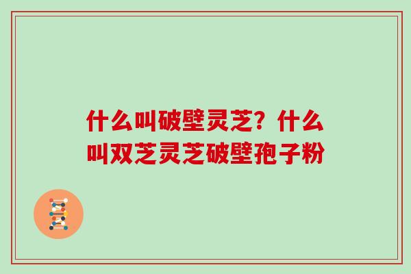 什么叫破壁灵芝？什么叫双芝灵芝破壁孢子粉