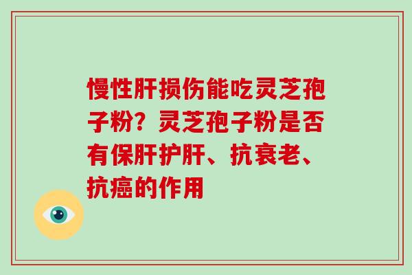 慢性肝损伤能吃灵芝孢子粉？灵芝孢子粉是否有保肝护肝、抗衰老、抗癌的作用