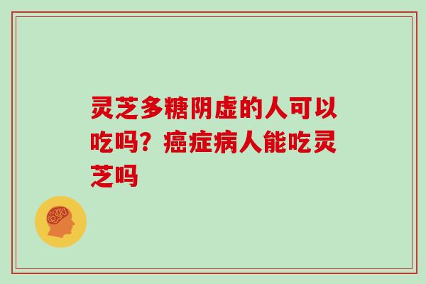 灵芝多糖阴虚的人可以吃吗?癌症病人能吃灵芝吗-第1张图片-灵芝大师 灵芝多糖阴虚的人可以吃吗?癌症病人能吃灵芝吗-第1张图片-灵芝大师
