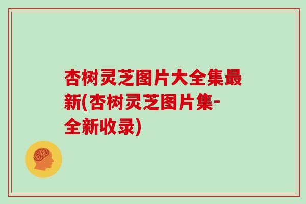 杏树灵芝图片大全集最新(杏树灵芝图片集-全新收录)