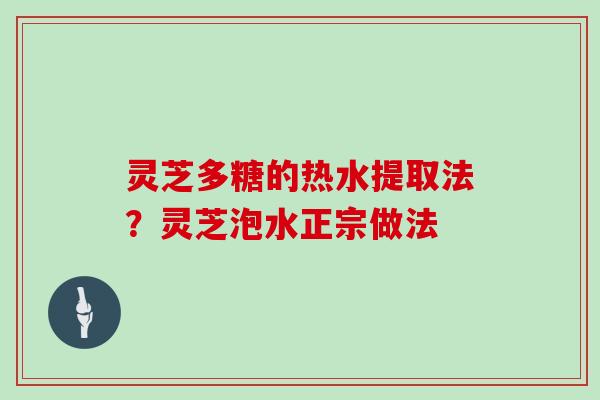 灵芝多糖的热水提取法？灵芝泡水正宗做法