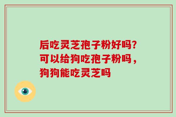 后吃灵芝孢子粉好吗？可以给狗吃孢子粉吗，狗狗能吃灵芝吗