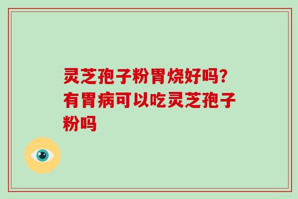 灵芝孢子粉胃烧好吗？有胃病可以吃灵芝孢子粉吗
