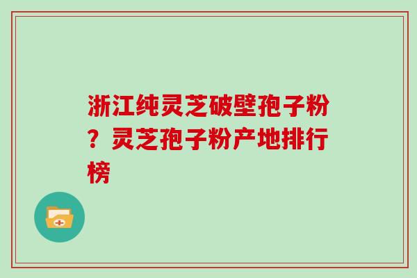 浙江纯灵芝破壁孢子粉？灵芝孢子粉产地排行榜