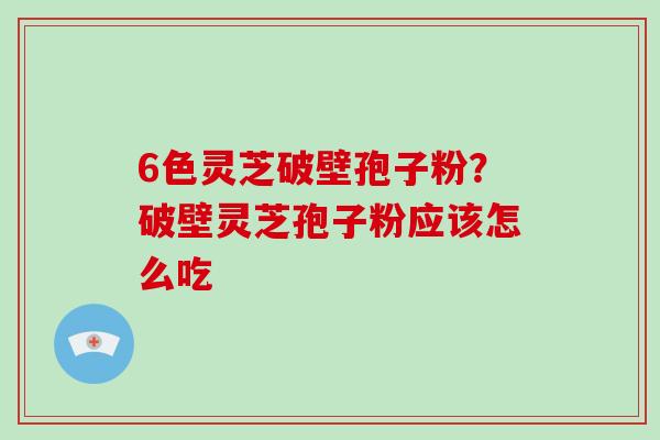 6色灵芝破壁孢子粉？破壁灵芝孢子粉应该怎么吃