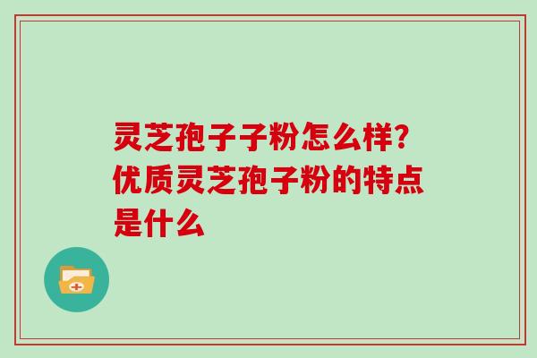 灵芝孢子子粉怎么样？优质灵芝孢子粉的特点是什么
