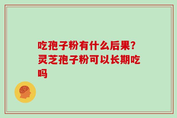吃孢子粉有什么后果？灵芝孢子粉可以长期吃吗