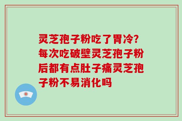 灵芝孢子粉吃了胃冷？每次吃破壁灵芝孢子粉后都有点肚子痛灵芝孢子粉不易消化吗
