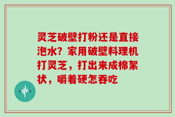 灵芝破壁打粉还是直接泡水？家用破壁料理机打灵芝，打出来成棉絮状，嚼着硬怎吞吃