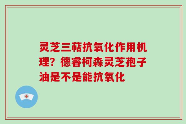 灵芝三萜抗氧化作用机理？德睿柯森灵芝孢子油是不是能抗氧化