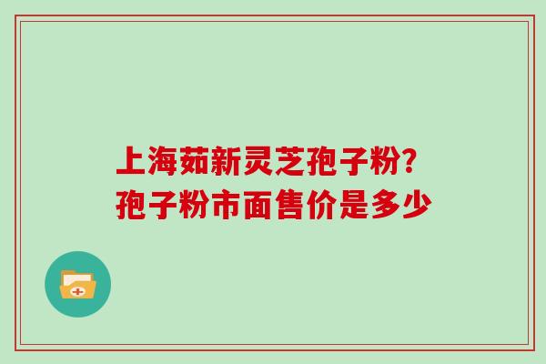 上海茹新灵芝孢子粉？孢子粉市面售价是多少