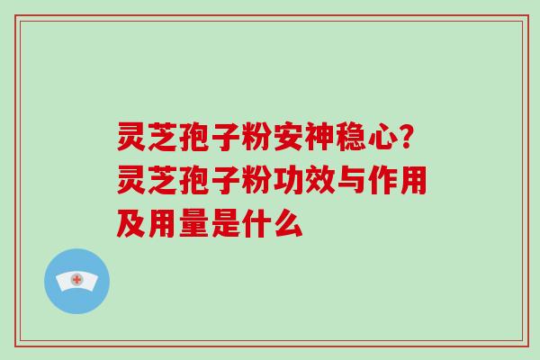 灵芝孢子粉安神稳心？灵芝孢子粉功效与作用及用量是什么