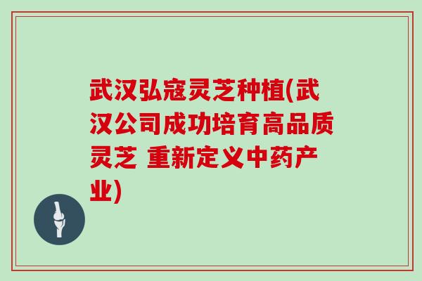 武汉弘寇灵芝种植(武汉公司成功培育高品质灵芝 重新定义中药产业)