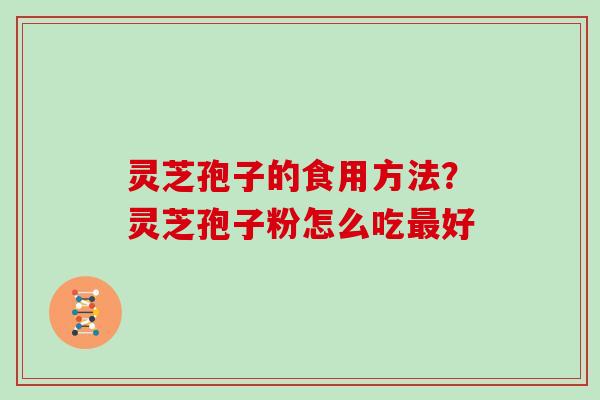 灵芝孢子的食用方法？灵芝孢子粉怎么吃最好