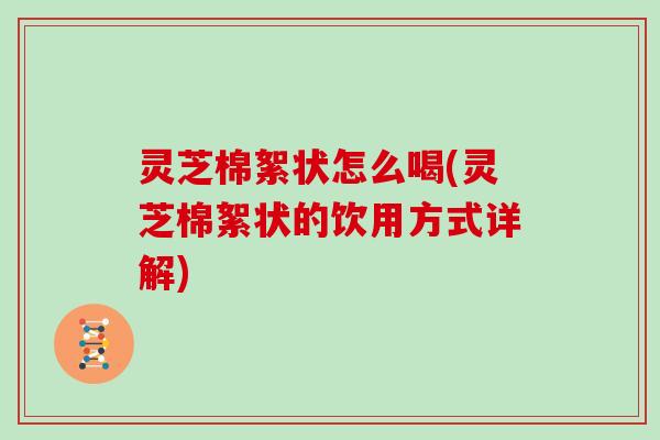 灵芝棉絮状怎么喝(灵芝棉絮状的饮用方式详解)