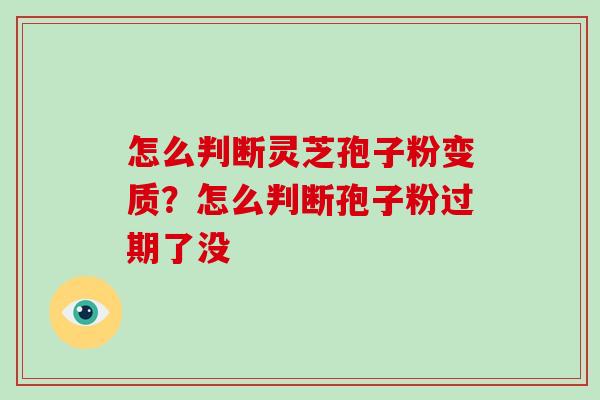 怎么判断灵芝孢子粉变质？怎么判断孢子粉过期了没