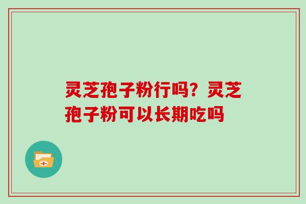 灵芝孢子粉行吗？灵芝孢子粉可以长期吃吗