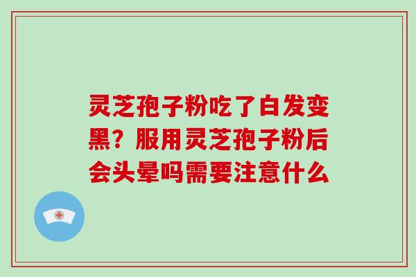 灵芝孢子粉吃了白发变黑？服用灵芝孢子粉后会头晕吗需要注意什么