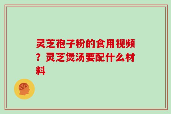 灵芝孢子粉的食用视频？灵芝煲汤要配什么材料