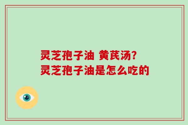 灵芝孢子油 黄芪汤？灵芝孢子油是怎么吃的-第1张图片-灵芝大师