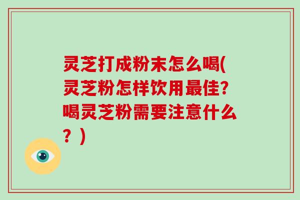 灵芝打成粉末怎么喝(灵芝粉怎样饮用最佳？喝灵芝粉需要注意什么？)-第1张图片-灵芝大师