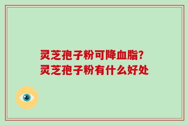 灵芝孢子粉可降血脂？灵芝孢子粉有什么好处