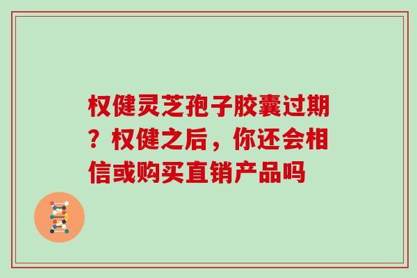 权健灵芝孢子胶囊过期？权健之后，你还会相信或购买直销产品吗