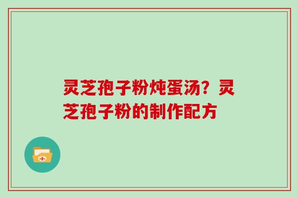 灵芝孢子粉炖蛋汤？灵芝孢子粉的制作配方