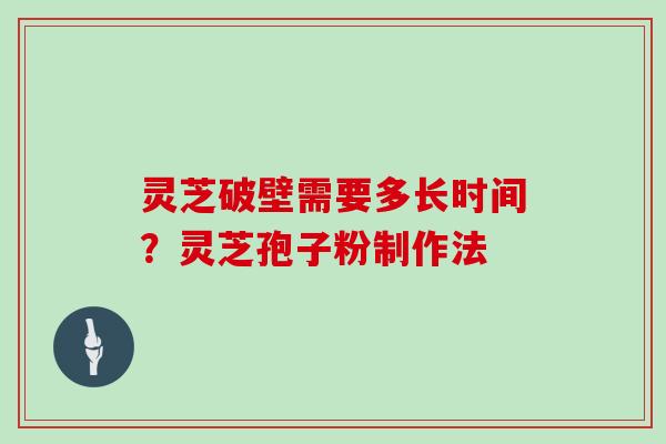 灵芝破壁需要多长时间？灵芝孢子粉制作法